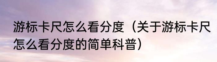 游标卡尺怎么看分度（关于游标卡尺怎么看分度的简单科普）
