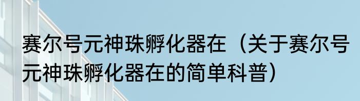 赛尔号元神珠孵化器在（关于赛尔号元神珠孵化器在的简单科普）
