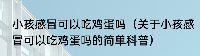 小孩感冒可以吃鸡蛋吗（关于小孩感冒可以吃鸡蛋吗的简单科普）