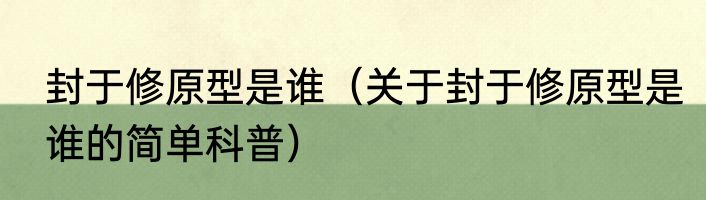 封于修原型是谁（关于封于修原型是谁的简单科普）
