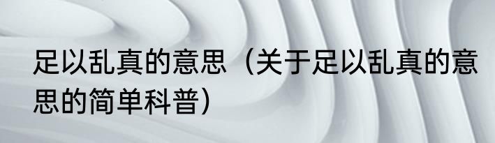 足以乱真的意思（关于足以乱真的意思的简单科普）
