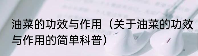 油菜的功效与作用（关于油菜的功效与作用的简单科普）