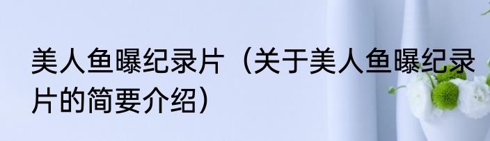 美人鱼曝纪录片（关于美人鱼曝纪录片的简要介绍）