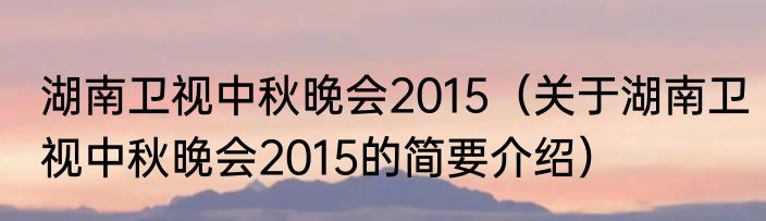湖南卫视中秋晚会2015（关于湖南卫视中秋晚会2015的简要介绍）