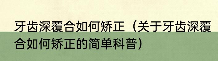 牙齿深覆合如何矫正（关于牙齿深覆合如何矫正的简单科普）
