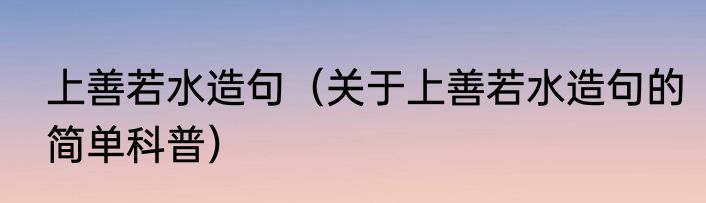 上善若水造句（关于上善若水造句的简单科普）