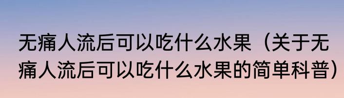 无痛人流后可以吃什么水果（关于无痛人流后可以吃什么水果的简单科普）