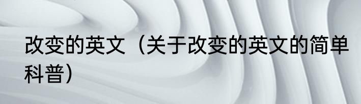 改变的英文（关于改变的英文的简单科普）