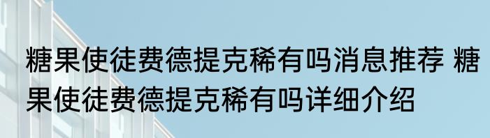 糖果使徒费德提克稀有吗消息推荐 糖果使徒费德提克稀有吗详细介绍