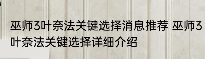 巫师3叶奈法关键选择消息推荐 巫师3叶奈法关键选择详细介绍