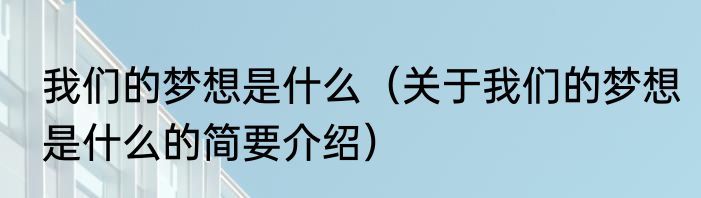 我们的梦想是什么（关于我们的梦想是什么的简要介绍）