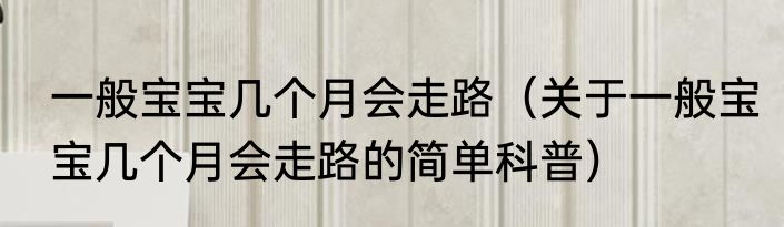 一般宝宝几个月会走路（关于一般宝宝几个月会走路的简单科普）