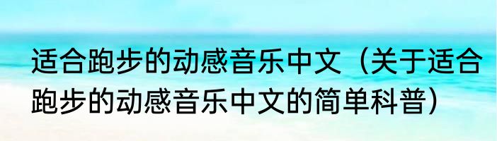 适合跑步的动感音乐中文（关于适合跑步的动感音乐中文的简单科普）