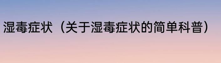 湿毒症状（关于湿毒症状的简单科普）
