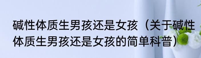 碱性体质生男孩还是女孩（关于碱性体质生男孩还是女孩的简单科普）