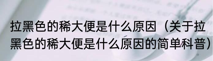 拉黑色的稀大便是什么原因（关于拉黑色的稀大便是什么原因的简单科普）