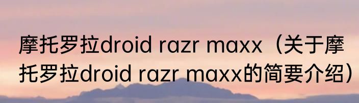 摩托罗拉droid razr maxx（关于摩托罗拉droid razr maxx的简要介绍）