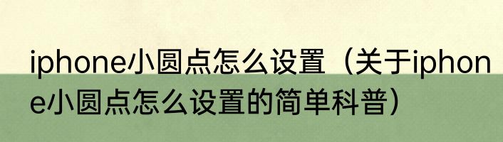 iphone小圆点怎么设置（关于iphone小圆点怎么设置的简单科普）