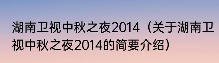湖南卫视中秋之夜2014（关于湖南卫视中秋之夜2014的简要介绍）