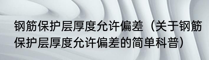 钢筋保护层厚度允许偏差（关于钢筋保护层厚度允许偏差的简单科普）
