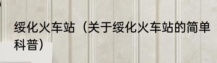 绥化火车站（关于绥化火车站的简单科普）