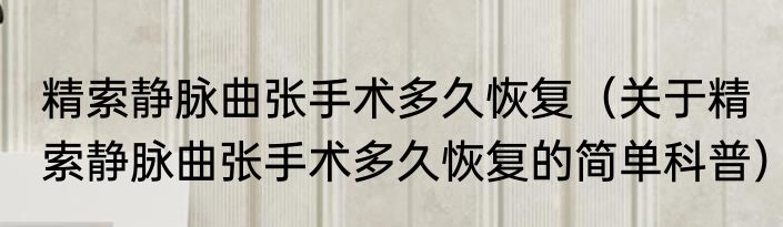 精索静脉曲张手术多久恢复（关于精索静脉曲张手术多久恢复的简单科普）