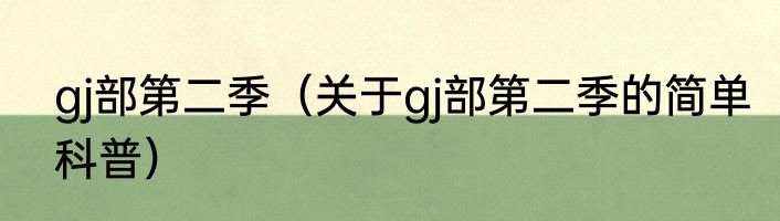 gj部第二季（关于gj部第二季的简单科普）
