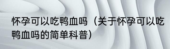怀孕可以吃鸭血吗（关于怀孕可以吃鸭血吗的简单科普）