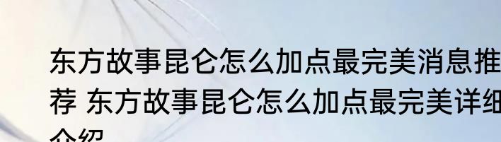 东方故事昆仑怎么加点最完美消息推荐 东方故事昆仑怎么加点最完美详细介绍