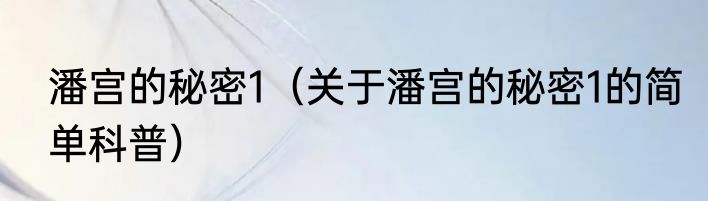 潘宫的秘密1（关于潘宫的秘密1的简单科普）