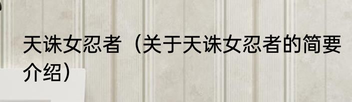 天诛女忍者（关于天诛女忍者的简要介绍）
