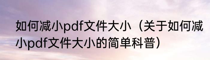 如何减小pdf文件大小（关于如何减小pdf文件大小的简单科普）