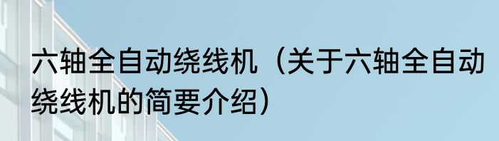六轴全自动绕线机（关于六轴全自动绕线机的简要介绍）
