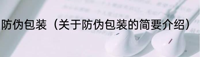 防伪包装（关于防伪包装的简要介绍）