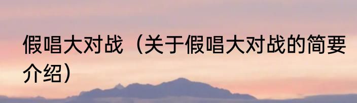 假唱大对战（关于假唱大对战的简要介绍）