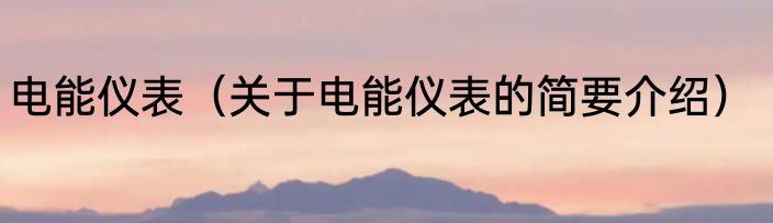 电能仪表（关于电能仪表的简要介绍）