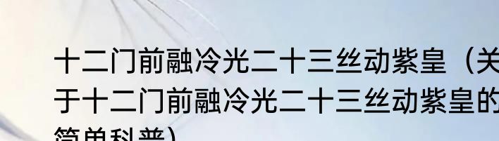 十二门前融冷光二十三丝动紫皇（关于十二门前融冷光二十三丝动紫皇的简单科普）