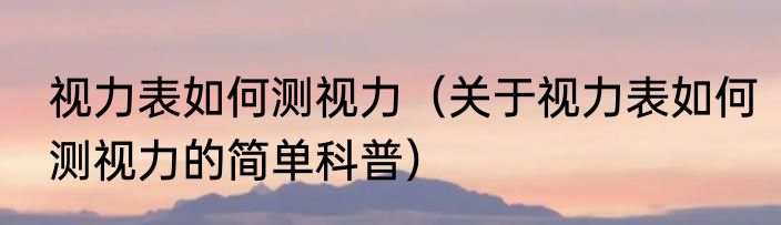 视力表如何测视力（关于视力表如何测视力的简单科普）