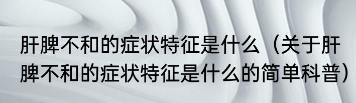 肝脾不和的症状特征是什么（关于肝脾不和的症状特征是什么的简单科普）