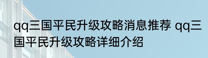 qq三国平民升级攻略消息推荐 qq三国平民升级攻略详细介绍