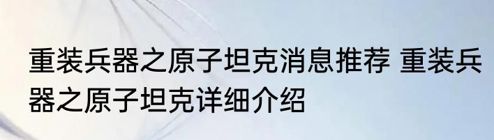 重装兵器之原子坦克消息推荐 重装兵器之原子坦克详细介绍