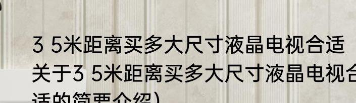 3 5米距离买多大尺寸液晶电视合适（关于3 5米距离买多大尺寸液晶电视合适的简要介绍）