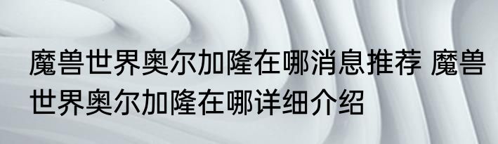 魔兽世界奥尔加隆在哪消息推荐 魔兽世界奥尔加隆在哪详细介绍
