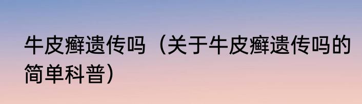 牛皮癣遗传吗（关于牛皮癣遗传吗的简单科普）