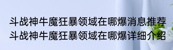 斗战神牛魔狂暴领域在哪爆消息推荐 斗战神牛魔狂暴领域在哪爆详细介绍