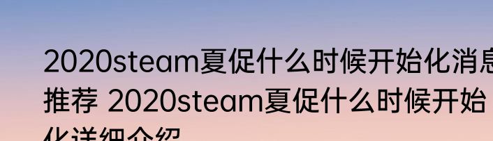 2020steam夏促什么时候开始化消息推荐 2020steam夏促什么时候开始化详细介绍