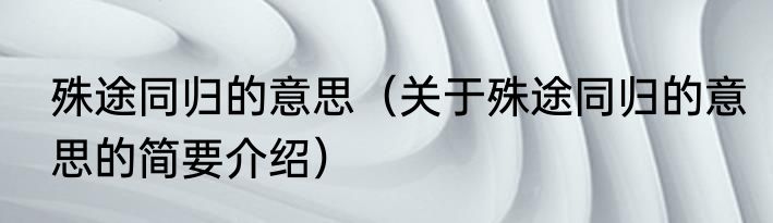 殊途同归的意思（关于殊途同归的意思的简要介绍）