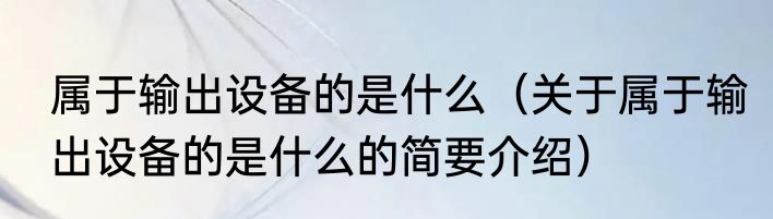 属于输出设备的是什么（关于属于输出设备的是什么的简要介绍）
