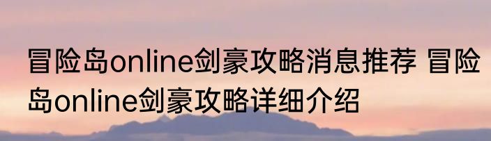 冒险岛online剑豪攻略消息推荐 冒险岛online剑豪攻略详细介绍