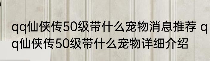 qq仙侠传50级带什么宠物消息推荐 qq仙侠传50级带什么宠物详细介绍